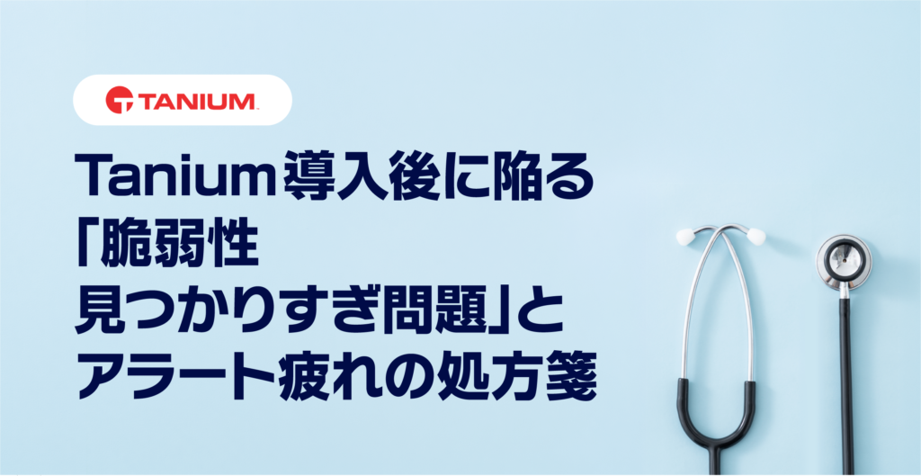 Tanium導入後に陥る「脆弱性見つかりすぎ問題」とアラート疲れの処方箋