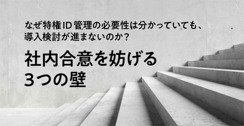なぜ特権ID管理の必要性は分かっていても、導入検討が進まないのか？社内合意を妨げる3つの壁