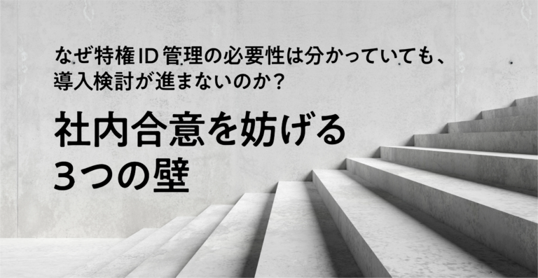 なぜ特権ID管理の必要性は分かっていても、導入検討が進まないのか？社内合意を妨げる3つの壁