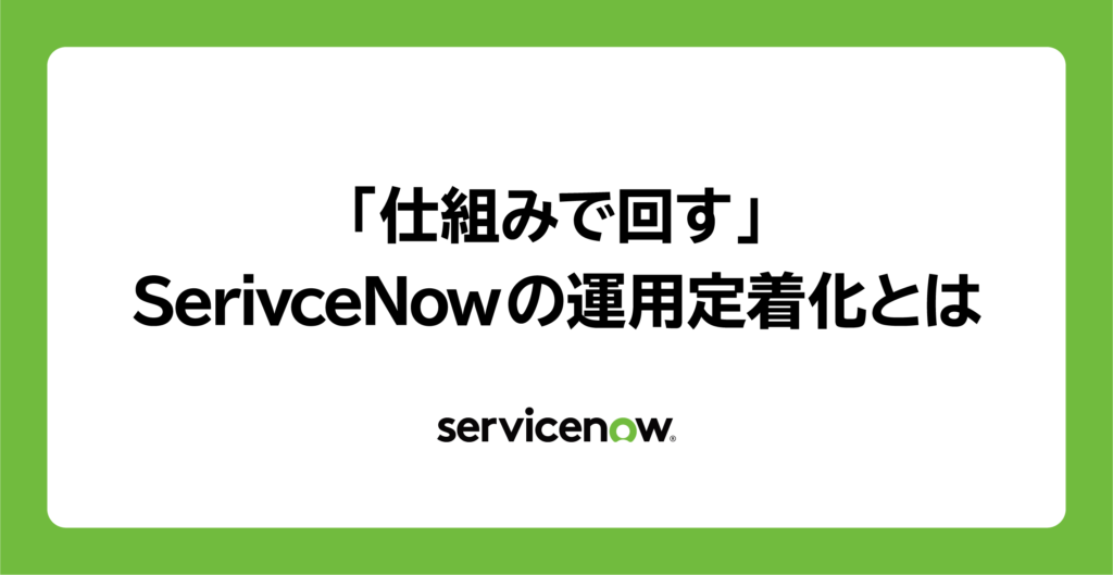 「仕組みで回す」——SerivceNowの運用定着化とは 