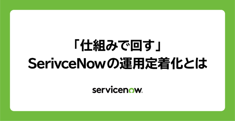 「仕組みで回す」——SerivceNowの運用定着化とは 
