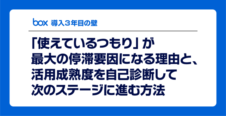 Box導入3年目の壁──「使えているつもり」が最大の停滞要因になる理由と、活用成熟度を自己診断して次のステージに進む方法 