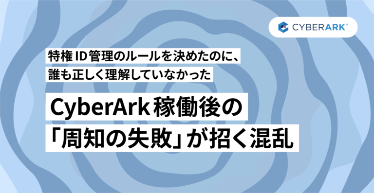 特権ID管理のルールを決めたのに、誰も正しく理解していなかった——CyberArk 稼働後の「周知の失敗」が招く混乱