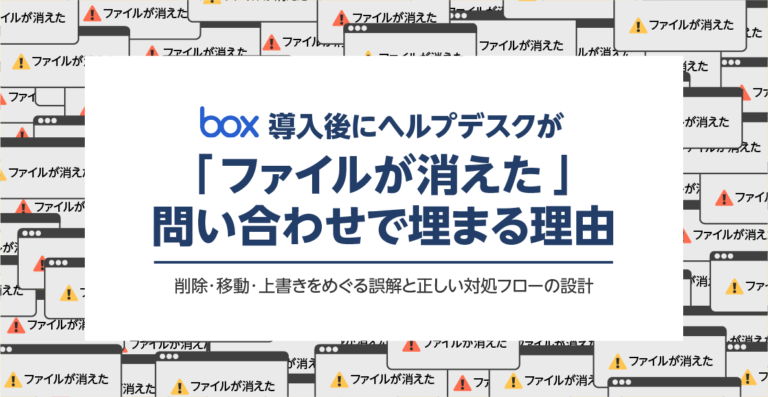 Box導入後にヘルプデスクが「ファイルが消えた」問い合わせで埋まる理由──削除・移動・上書きをめぐる誤解と正しい対処フローの設計