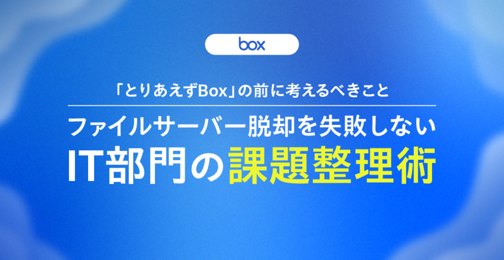 「とりあえずBox」の前に考えるべきこと──ファイルサーバー脱却を失敗しないIT部門の課題整理術