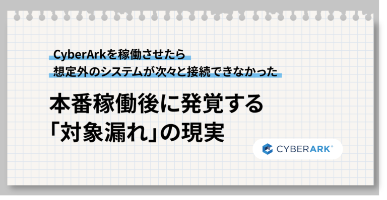 CyberArk を稼働させたら、想定外のシステムが次々と接続できなかった——本番稼働後に発覚する「対象漏れ」の現実